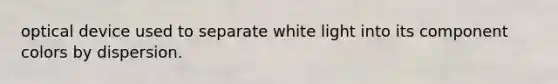 optical device used to separate white light into its component colors by dispersion.