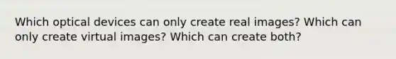 Which optical devices can only create real images? Which can only create virtual images? Which can create both?