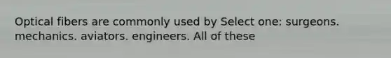 Optical fibers are commonly used by Select one: surgeons. mechanics. aviators. engineers. All of these