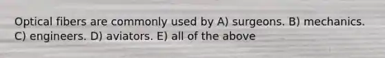 Optical fibers are commonly used by A) surgeons. B) mechanics. C) engineers. D) aviators. E) all of the above