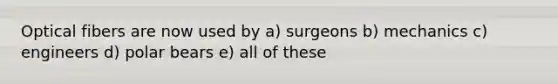 Optical fibers are now used by a) surgeons b) mechanics c) engineers d) polar bears e) all of these