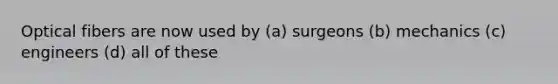 Optical fibers are now used by (a) surgeons (b) mechanics (c) engineers (d) all of these