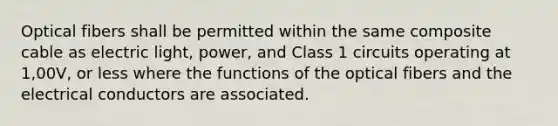 Optical fibers shall be permitted within the same composite cable as electric light, power, and Class 1 circuits operating at 1,00V, or less where the functions of the optical fibers and the electrical conductors are associated.