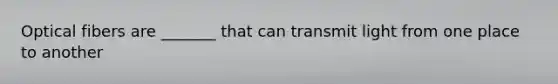 Optical fibers are _______ that can transmit light from one place to another