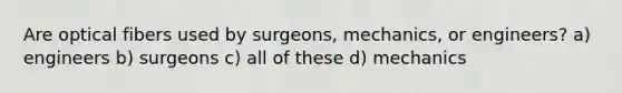 Are optical fibers used by surgeons, mechanics, or engineers? a) engineers b) surgeons c) all of these d) mechanics