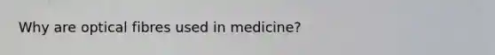 Why are optical fibres used in medicine?