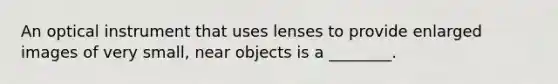 An optical instrument that uses lenses to provide enlarged images of very small, near objects is a ________.