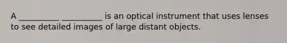 A __________ __________ is an optical instrument that uses lenses to see detailed images of large distant objects.