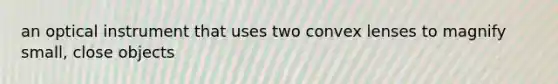 an optical instrument that uses two convex lenses to magnify small, close objects