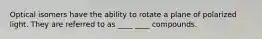Optical isomers have the ability to rotate a plane of polarized light. They are referred to as ____ ____ compounds.