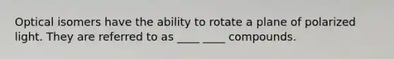 Optical isomers have the ability to rotate a plane of polarized light. They are referred to as ____ ____ compounds.