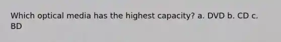 Which optical media has the highest capacity? a. DVD b. CD c. BD