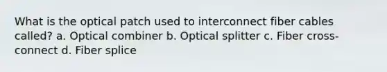 What is the optical patch used to interconnect fiber cables called? a. Optical combiner b. Optical splitter c. Fiber cross-connect d. Fiber splice