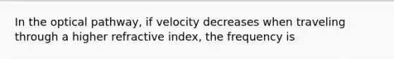 In the optical pathway, if velocity decreases when traveling through a higher refractive index, the frequency is