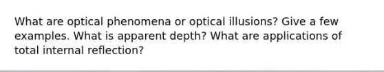 What are optical phenomena or optical illusions? Give a few examples. What is apparent depth? What are applications of total internal reflection?