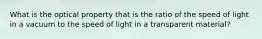 What is the optical property that is the ratio of the speed of light in a vacuum to the speed of light in a transparent material?