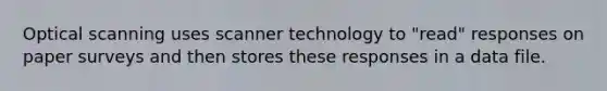 Optical scanning uses scanner technology to "read" responses on paper surveys and then stores these responses in a data file.