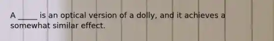 A _____ is an optical version of a dolly, and it achieves a somewhat similar effect.