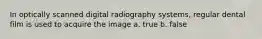 In optically scanned digital radiography systems, regular dental film is used to acquire the image a. true b. false