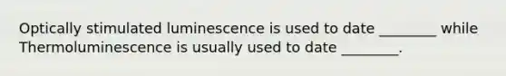 Optically stimulated luminescence is used to date ________ while Thermoluminescence is usually used to date ________.