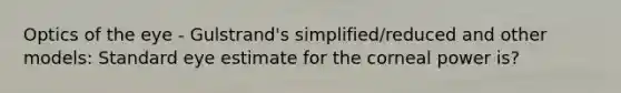 Optics of the eye - Gulstrand's simplified/reduced and other models: Standard eye estimate for the corneal power is?