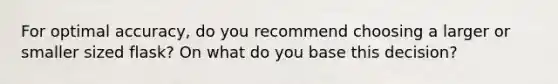 For optimal accuracy, do you recommend choosing a larger or smaller sized flask? On what do you base this decision?