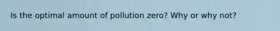 Is the optimal amount of pollution zero? Why or why not?