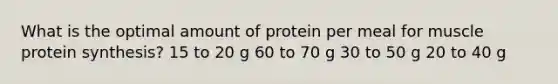 What is the optimal amount of protein per meal for muscle protein synthesis? 15 to 20 g 60 to 70 g 30 to 50 g 20 to 40 g