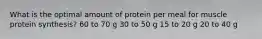 What is the optimal amount of protein per meal for muscle protein synthesis? 60 to 70 g 30 to 50 g 15 to 20 g 20 to 40 g