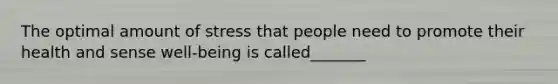 The optimal amount of stress that people need to promote their health and sense well-being is called_______