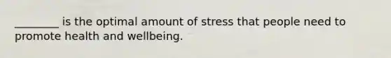 ________ is the optimal amount of stress that people need to promote health and wellbeing.