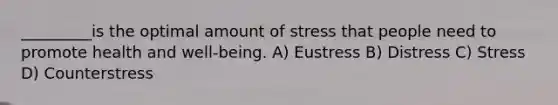 _________is the optimal amount of stress that people need to promote health and well-being. A) Eustress B) Distress C) Stress D) Counterstress