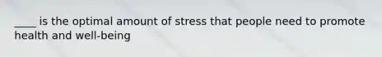 ____ is the optimal amount of stress that people need to promote health and well-being