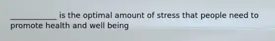 ____________ is the optimal amount of stress that people need to promote health and well being