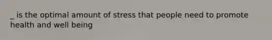 _ is the optimal amount of stress that people need to promote health and well being