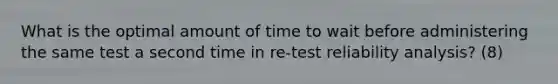 What is the optimal amount of time to wait before administering the same test a second time in re-test reliability analysis? (8)