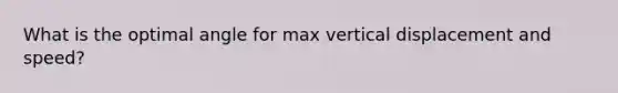 What is the optimal angle for max vertical displacement and speed?