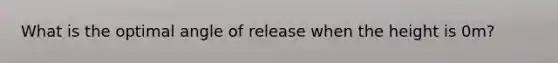 What is the optimal angle of release when the height is 0m?