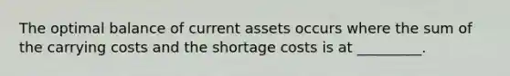 The optimal balance of current assets occurs where the sum of the carrying costs and the shortage costs is at _________.