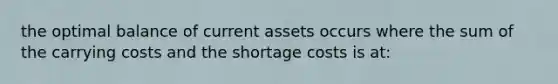 the optimal balance of current assets occurs where the sum of the carrying costs and the shortage costs is at: