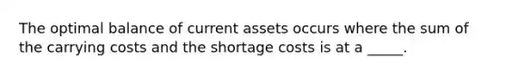 The optimal balance of current assets occurs where the sum of the carrying costs and the shortage costs is at a _____.