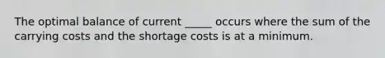 The optimal balance of current _____ occurs where the sum of the carrying costs and the shortage costs is at a minimum.