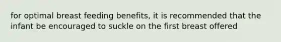 for optimal breast feeding benefits, it is recommended that the infant be encouraged to suckle on the first breast offered