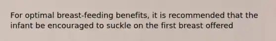 For optimal breast-feeding benefits, it is recommended that the infant be encouraged to suckle on the first breast offered