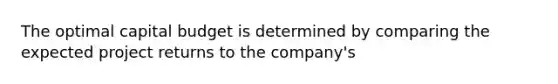 The optimal capital budget is determined by comparing the expected project returns to the company's