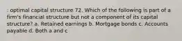 : optimal capital structure 72. Which of the following is part of a firm's financial structure but not a component of its capital structure? a. Retained earnings b. Mortgage bonds c. Accounts payable d. Both a and c