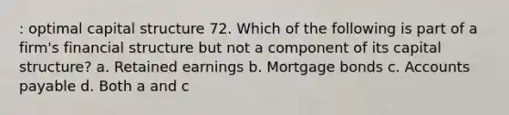 : optimal capital structure 72. Which of the following is part of a firm's financial structure but not a component of its capital structure? a. Retained earnings b. Mortgage bonds c. Accounts payable d. Both a and c