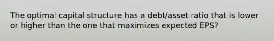 The optimal capital structure has a debt/asset ratio that is lower or higher than the one that maximizes expected EPS?