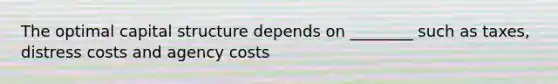 The optimal capital structure depends on ________ such as taxes, distress costs and agency costs