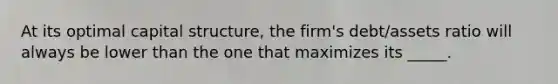 At its optimal capital structure, the firm's debt/assets ratio will always be lower than the one that maximizes its _____.